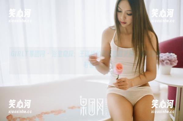 GIRLT果团网 - 浴室窥探：王语纯的最新套图更新，水汽缭绕，恍若仙境