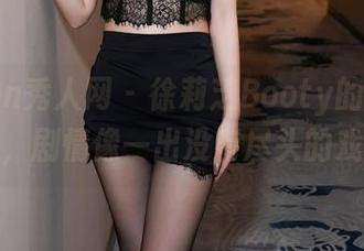 Xiuren秀人网 - 徐莉芝Booty的全集之作，剧情像一出没有尽头的戏。
